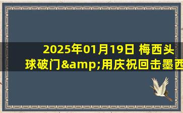 2025年01月19日 梅西头球破门&用庆祝回击墨西哥球迷 迈阿密点球大战胜墨西哥美洲